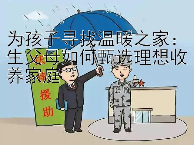 为孩子寻找温暖之家：生父母如何甄选理想收养家庭