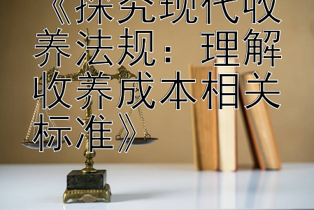 《探究现代收养法规：理解收养成本相关标准》