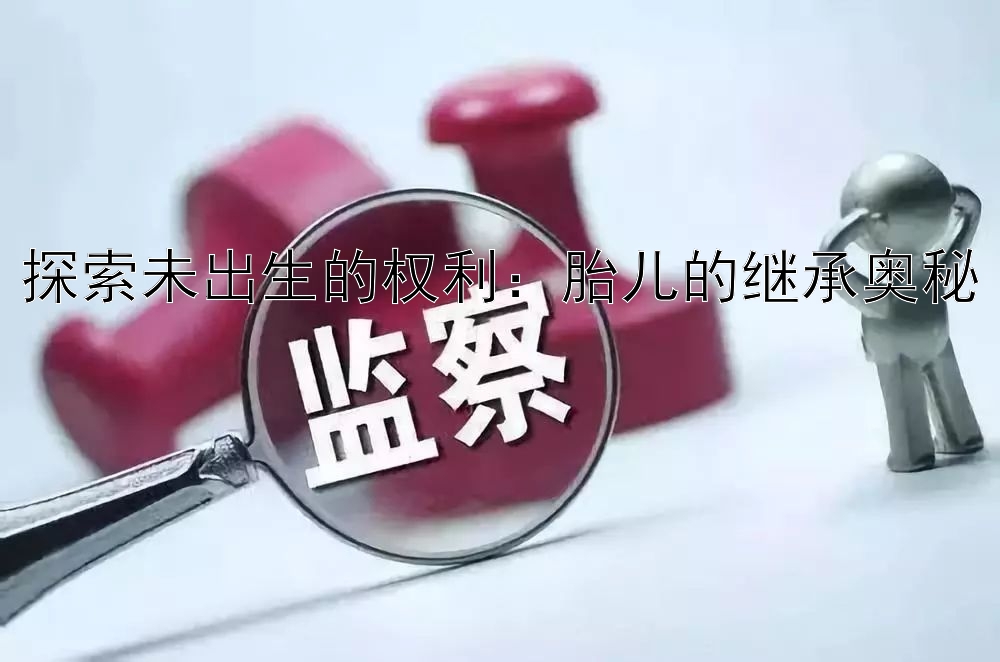 探索未出生的权利：胎儿的继承奥秘