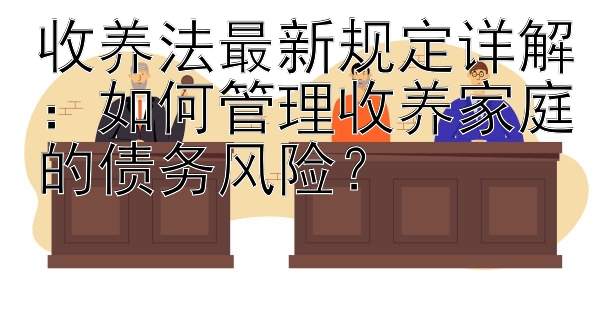 收养法最新规定详解：如何管理收养家庭的债务风险？