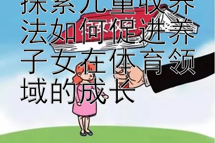 探索儿童收养法如何促进养子女在体育领域的成长