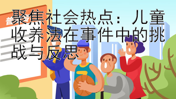 聚焦社会热点：儿童收养法在事件中的挑战与反思