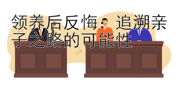 领养后反悔：追溯亲子之路的可能性