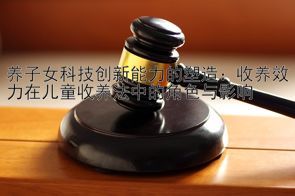 养子女科技创新能力的塑造：收养效力在儿童收养法中的角色与影响