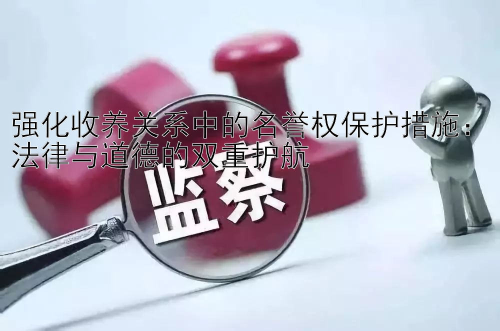 强化收养关系中的名誉权保护措施：法律与道德的双重护航