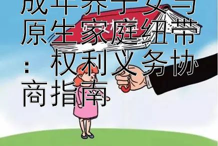 成年养子女与原生家庭纽带：权利义务协商指南