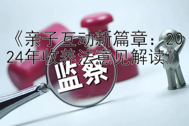 《亲子互动新篇章：2024年收养法意见解读》