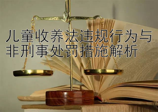 儿童收养法违规行为与非刑事处罚措施解析