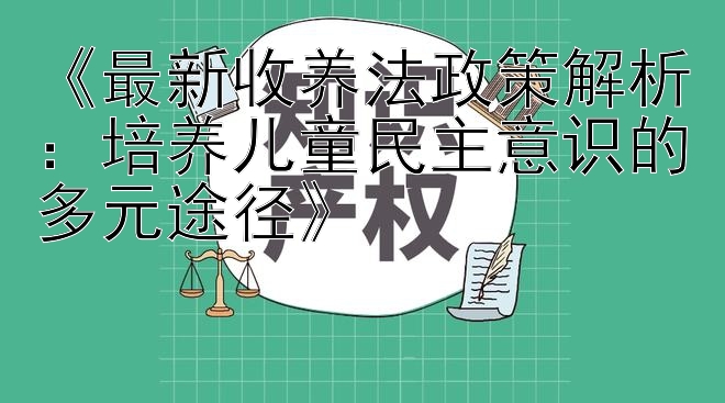 《最新收养法政策解析：培养儿童民主意识的多元途径》