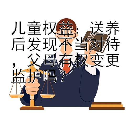 儿童权益：送养后发现不当对待，父母有权变更监护吗？