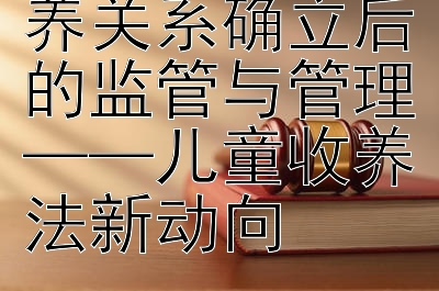 案例透视：收养关系确立后的监管与管理——儿童收养法新动向