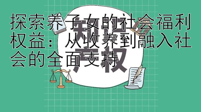 探索养子女的社会福利权益：从收养到融入社会的全面支持