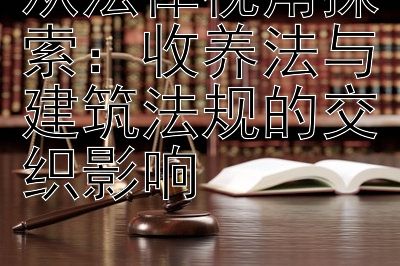 从法律视角探索：收养法与建筑法规的交织影响