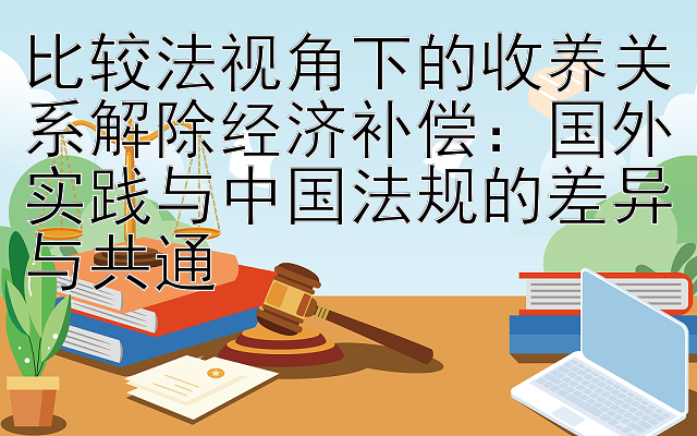 比较法视角下的收养关系解除经济补偿：国外实践与中国法规的差异与共通