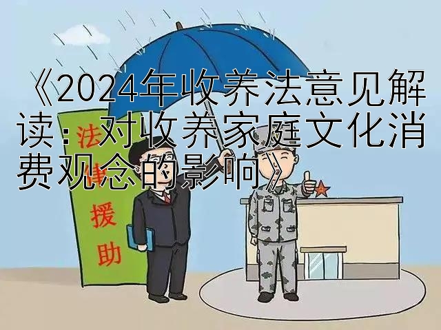 《2024年收养法意见解读：对收养家庭文化消费观念的影响》