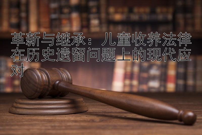 革新与继承：儿童收养法律在历史遗留问题上的现代应对