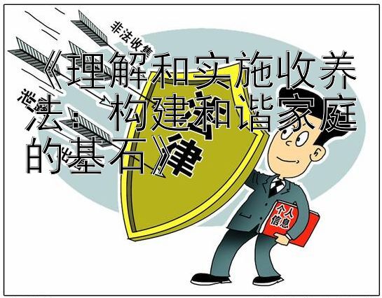 《理解和实施收养法：构建和谐家庭的基石》