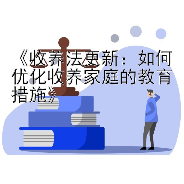 《收养法更新：如何优化收养家庭的教育措施》