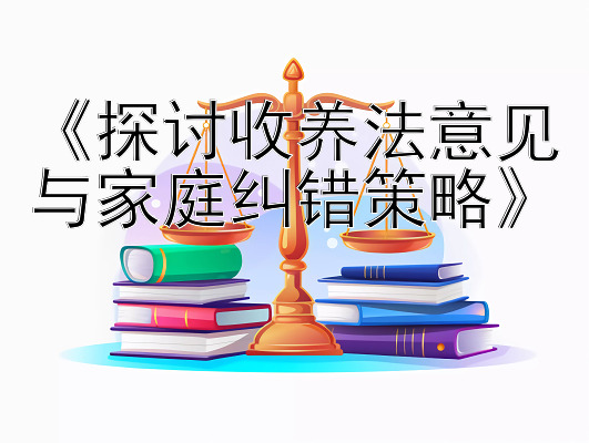 《探讨收养法意见与家庭纠错策略》