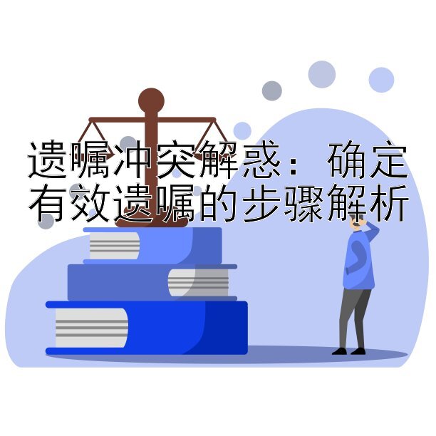 遗嘱冲突解惑：确定有效遗嘱的步骤解析