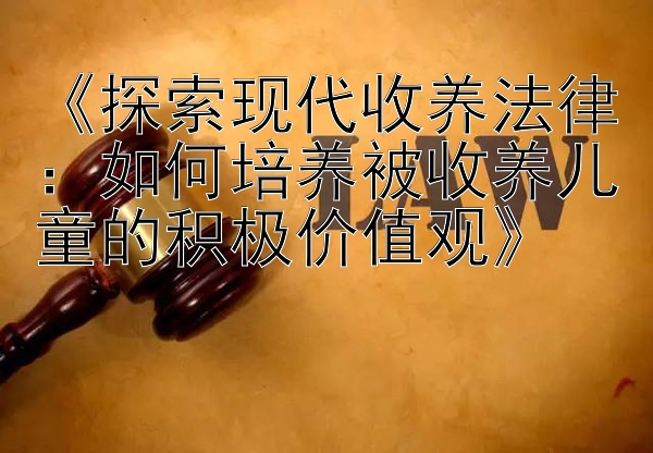 《探索现代收养法律：如何培养被收养儿童的积极价值观》