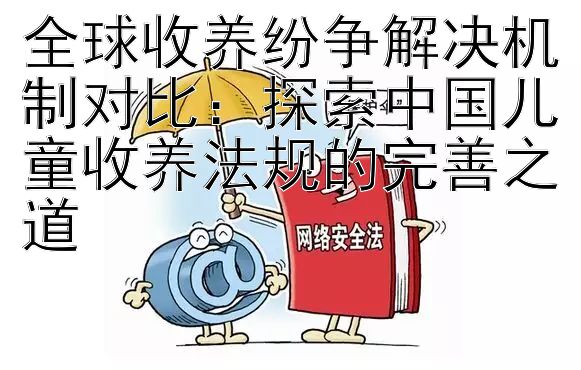 全球收养纷争解决机制对比：探索中国儿童收养法规的完善之道