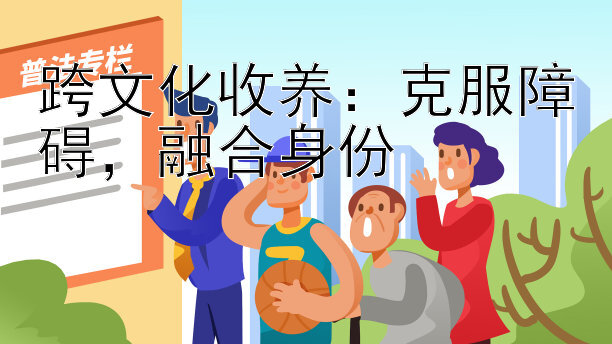 跨文化收养：克服障碍，融合身份