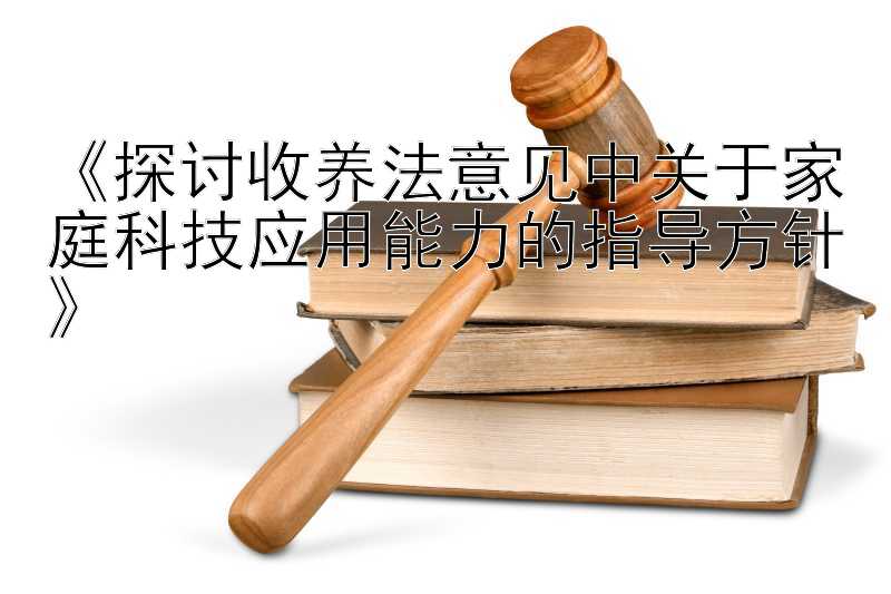 《探讨收养法意见中关于家庭科技应用能力的指导方针》