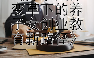 《探索法律变革下的养子女创业教育新路径》