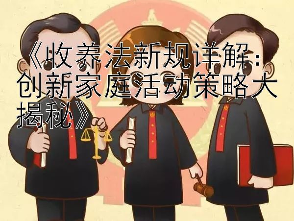 《收养法新规详解：创新家庭活动策略大揭秘》