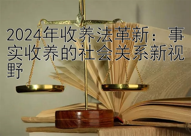 2024年收养法革新：事实收养的社会关系新视野