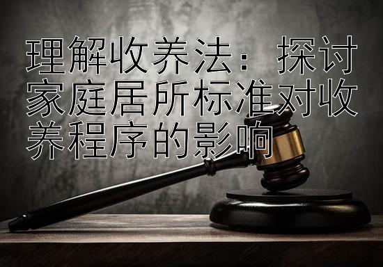 理解收养法：探讨家庭居所标准对收养程序的影响