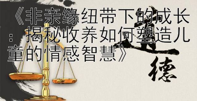 《非亲缘纽带下的成长：揭秘收养如何塑造儿童的情感智慧》