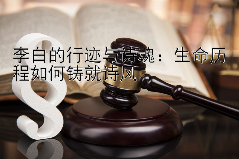 李白的行迹与诗魂：生命历程如何铸就诗风