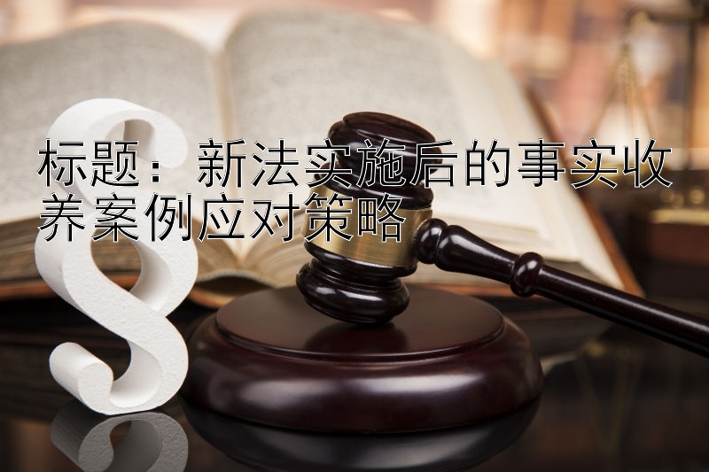 标题：新法实施后的事实收养案例应对策略