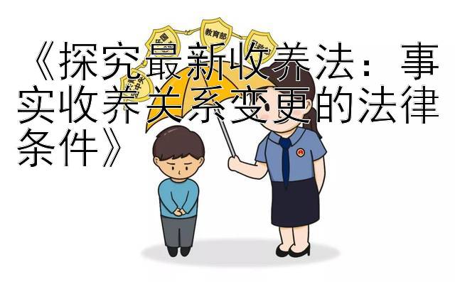 《探究最新收养法：事实收养关系变更的法律条件》