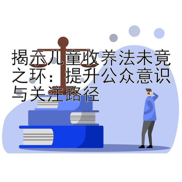 揭示儿童收养法未竟之环：提升公众意识与关注路径