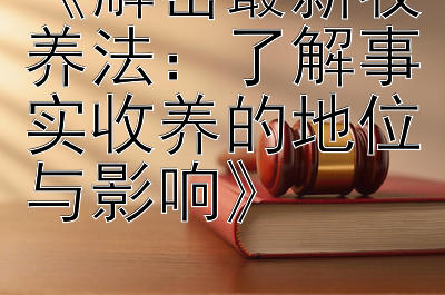 《解密最新收养法：了解事实收养的地位与影响》