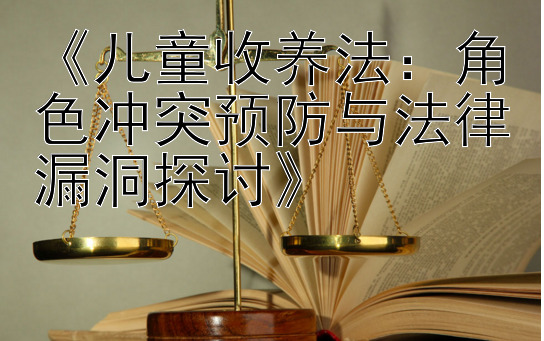 《儿童收养法：角色冲突预防与法律漏洞探讨》