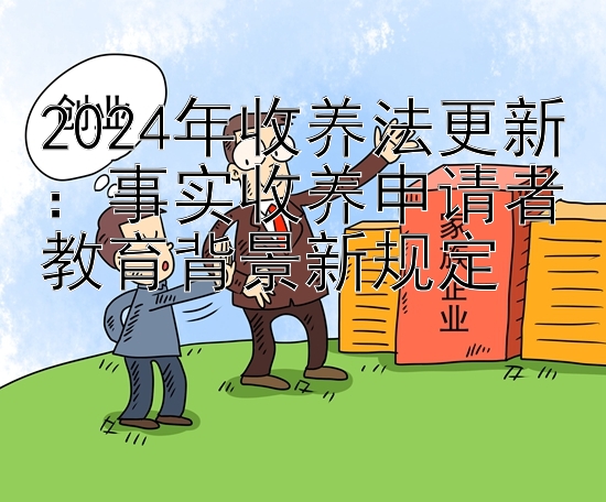 2024年收养法更新：事实收养申请者教育背景新规定