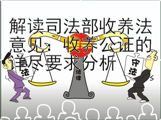 解读司法部收养法意见：收养公证的详尽要求分析