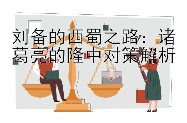 刘备的西蜀之路：诸葛亮的隆中对策解析