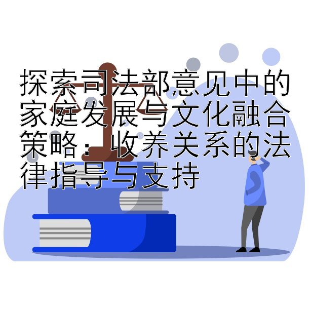 探索司法部意见中的家庭发展与文化融合策略：收养关系的法律指导与支持