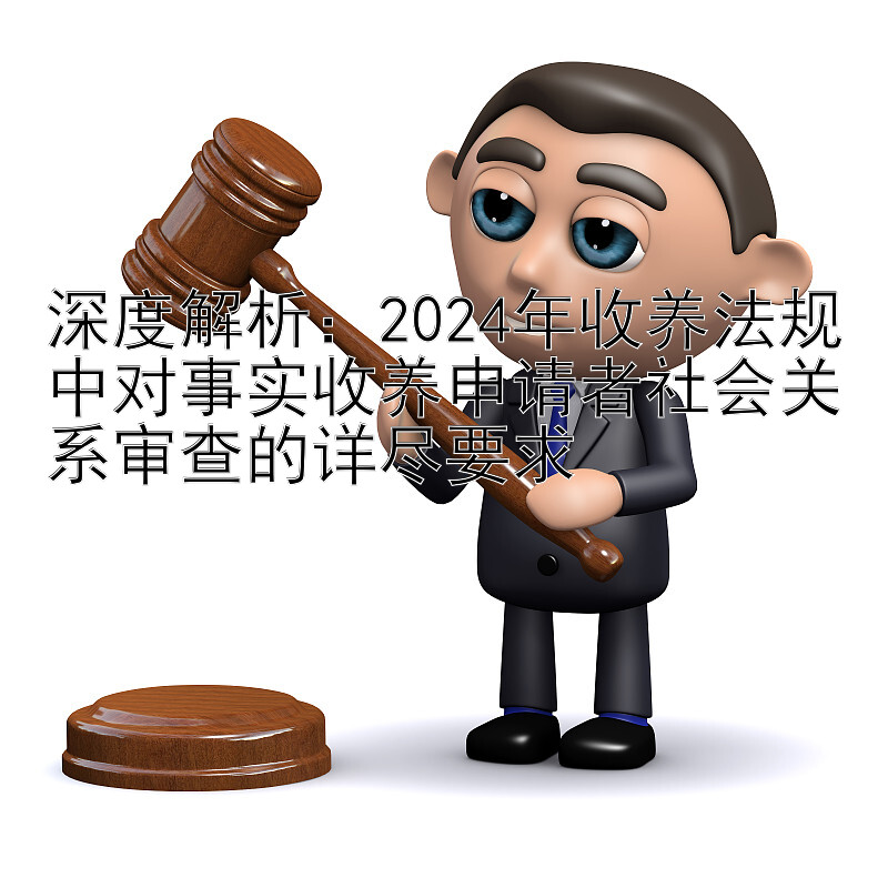 深度解析：2024年收养法规中对事实收养申请者社会关系审查的详尽要求