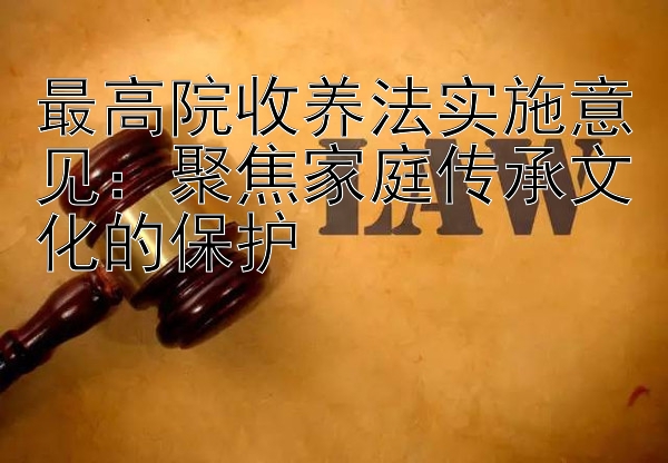 最高院收养法实施意见：聚焦家庭传承文化的保护