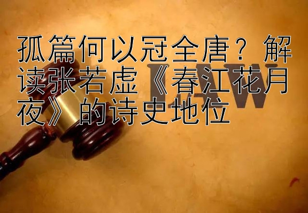 孤篇何以冠全唐？解读张若虚《春江花月夜》的诗史地位