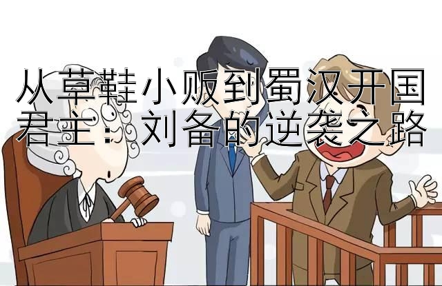 从草鞋小贩到蜀汉开国君主：刘备的逆袭之路