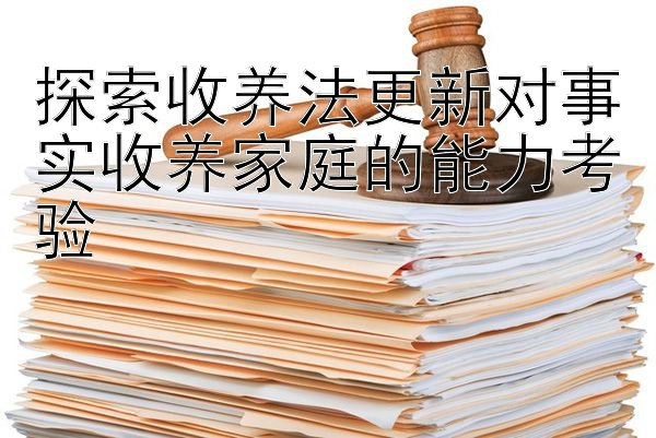 探索收养法更新对事实收养家庭的能力考验