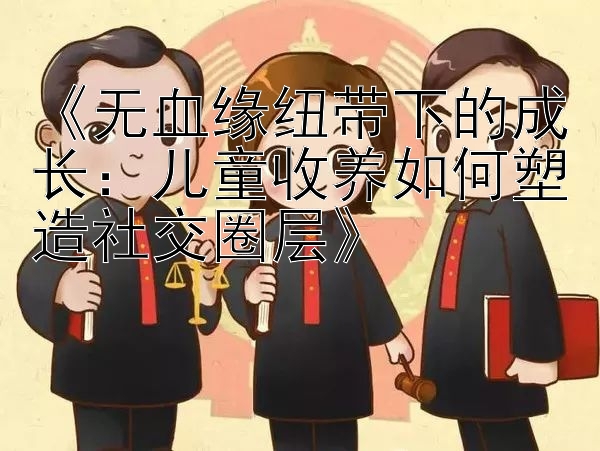 《无血缘纽带下的成长：儿童收养如何塑造社交圈层》