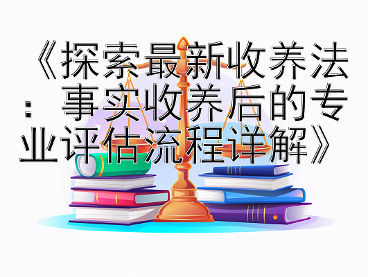 《探索最新收养法：事实收养后的专业评估流程详解》